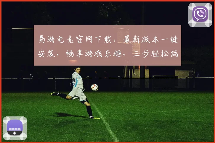 易游电竞官网下载，最新版本一键安装，畅享游戏乐趣，三步轻松搞定，快人一步