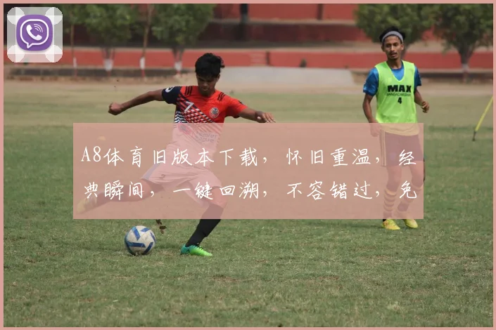 A8体育旧版本下载，怀旧重温，经典瞬间，一键回溯，不容错过，免费下载