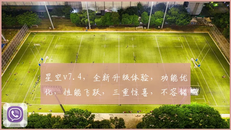 星空v7.4，全新升级体验，功能优化，性能飞跃，三重惊喜，不容错过