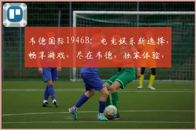 韦德国际1946B：电竞娱乐新选择，畅享游戏，尽在韦德，独家体验，不容错过