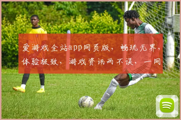 爱游戏全站app网页版，畅玩无界，体验极致，游戏资讯两不误，一网打尽