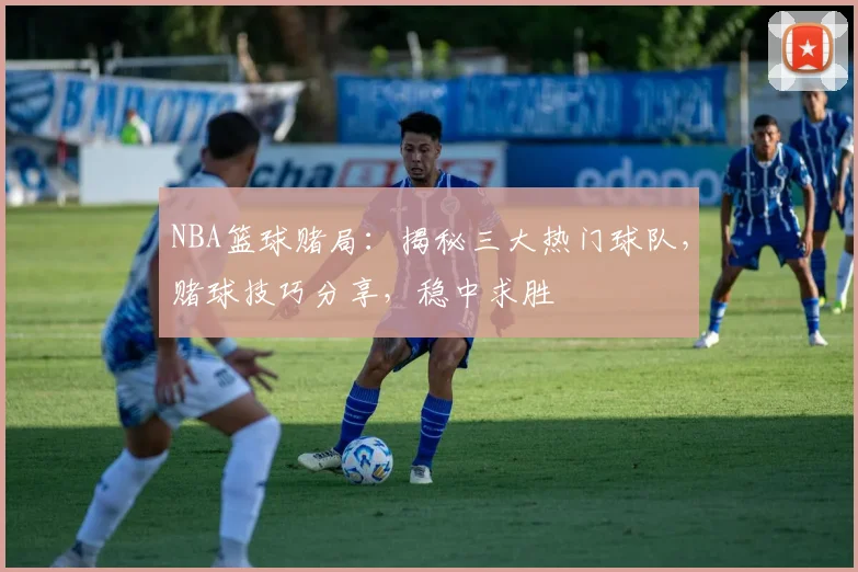 NBA篮球赌局：揭秘三大热门球队，赌球技巧分享，稳中求胜