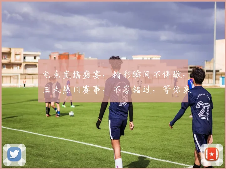 电竞直播盛宴，精彩瞬间不停歇，三大热门赛事，不容错过，等你来战