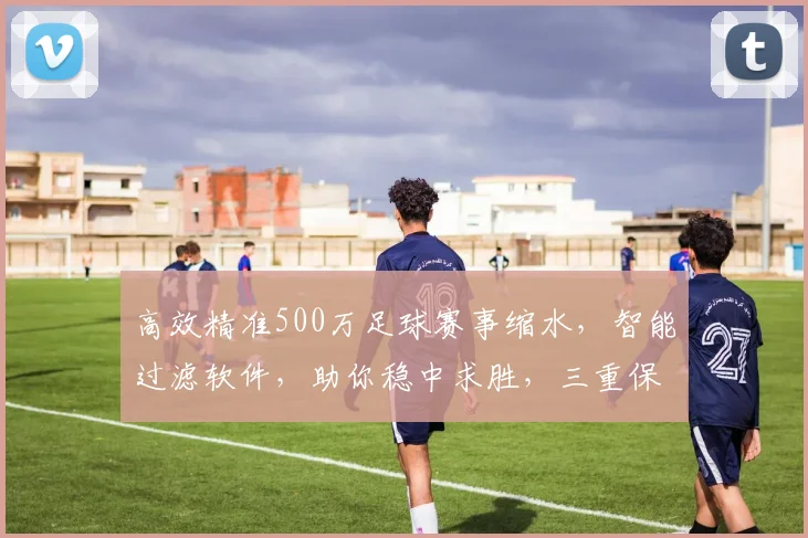高效精准500万足球赛事缩水，智能过滤软件，助你稳中求胜，三重保障，必看攻略