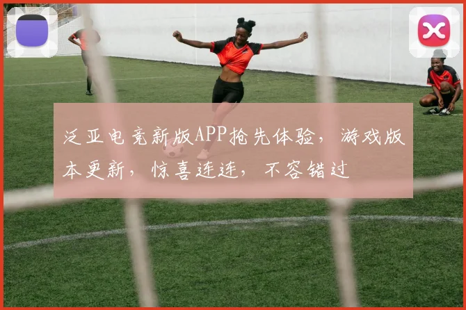 泛亚电竞新版APP抢先体验，游戏版本更新，惊喜连连，不容错过