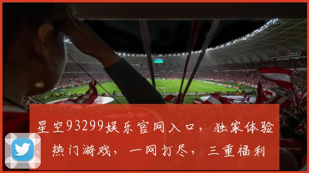 星空93299娱乐官网入口，独家体验，热门游戏，一网打尽，三重福利，等你来抢