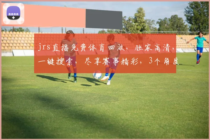 jrs直播免费体育回放，独家高清，一键搜索，尽享赛事精彩，3个角度，3重惊喜