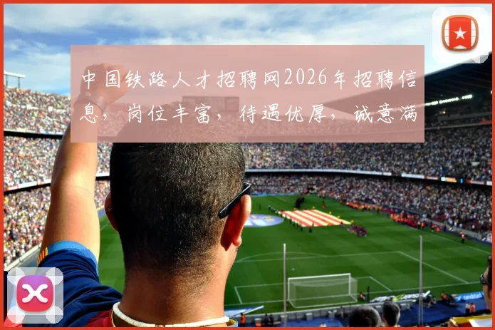 中国铁路人才招聘网2026年招聘信息，岗位丰富，待遇优厚，诚意满满，速来加入