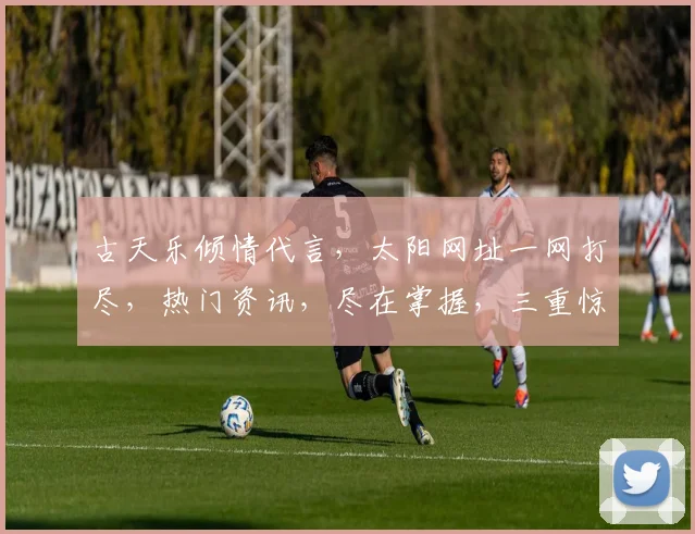 古天乐倾情代言，太阳网址一网打尽，热门资讯，尽在掌握，三重惊喜，不容错过