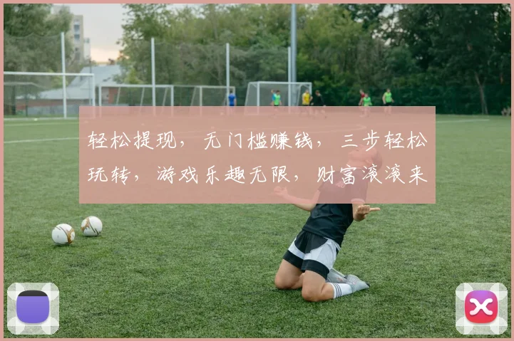 轻松提现，无门槛赚钱，三步轻松玩转，游戏乐趣无限，财富滚滚来，快来体验
