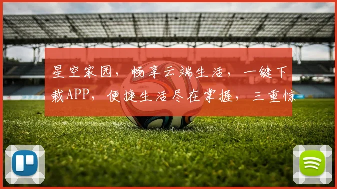 星空家园，畅享云端生活，一键下载APP，便捷生活尽在掌握，三重惊喜等你来