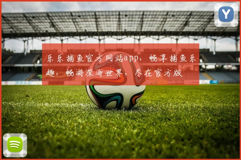 乐乐捕鱼官方网站app，畅享捕鱼乐趣，畅游深海世界，尽在官方版