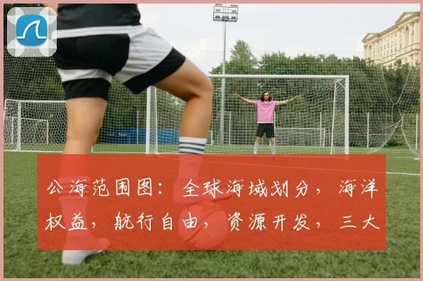 公海范围图：全球海域划分，海洋权益，航行自由，资源开发，三大领域解析，助您掌握海洋奥秘。