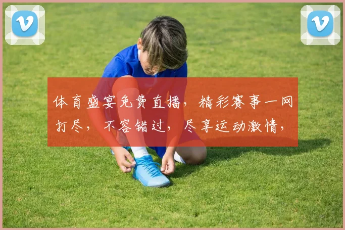 体育盛宴免费直播，精彩赛事一网打尽，不容错过，尽享运动激情，三重福利等你来